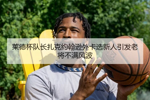 莱德杯队长扎克约翰逊外卡选新人引发老将不满风波