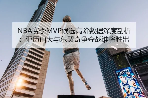 NBA赛季MVP候选高阶数据深度剖析：亚历山大与东契奇争夺战谁将胜出