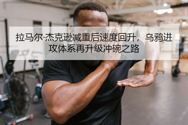 拉马尔·杰克逊减重后速度回升，乌鸦进攻体系再升级冲碗之路