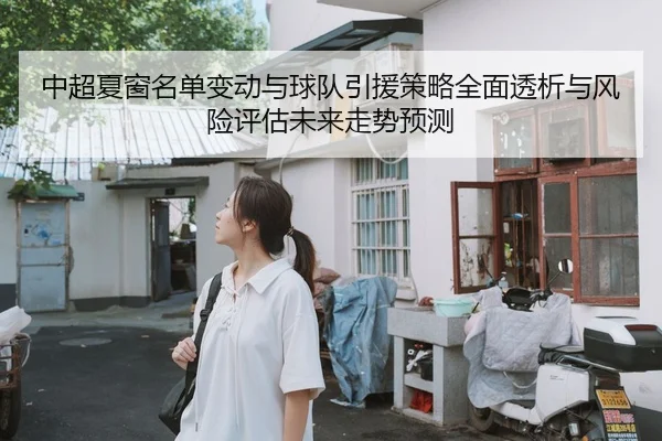 中超夏窗名单变动与球队引援策略全面透析与风险评估未来走势预测