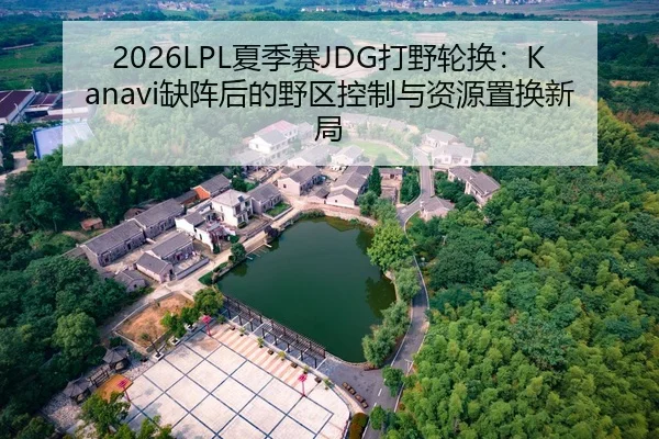 2026LPL夏季赛JDG打野轮换：Kanavi缺阵后的野区控制与资源置换新局