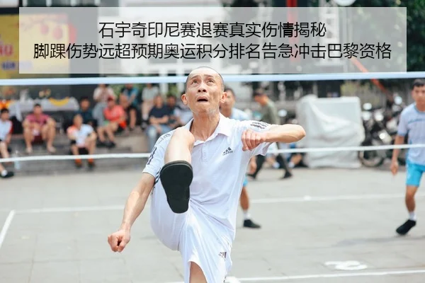 石宇奇印尼赛退赛真实伤情揭秘 脚踝伤势远超预期奥运积分排名告急冲击巴黎资格